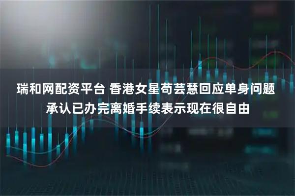 瑞和网配资平台 香港女星苟芸慧回应单身问题 承认已办完离婚手续表示现在很自由