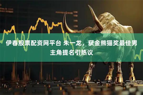 伊春股票配资网平台 朱一龙，获金熊猫奖最佳男主角提名引热议