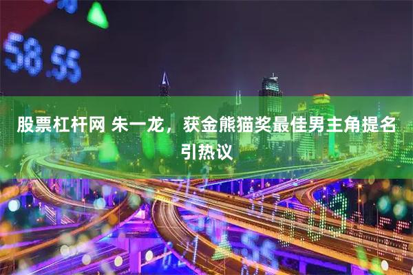 股票杠杆网 朱一龙，获金熊猫奖最佳男主角提名引热议