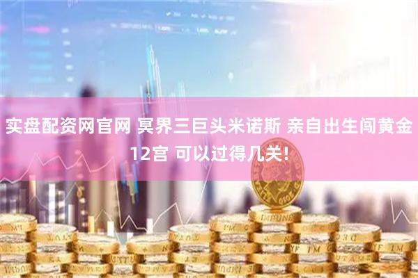 实盘配资网官网 冥界三巨头米诺斯 亲自出生闯黄金12宫 可以过得几关!