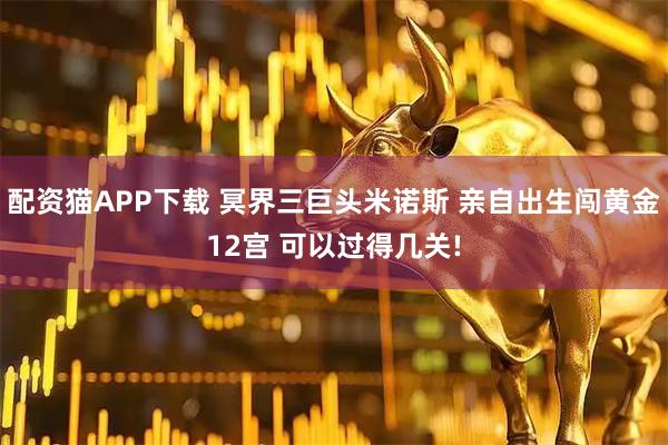 配资猫APP下载 冥界三巨头米诺斯 亲自出生闯黄金12宫 可以过得几关!