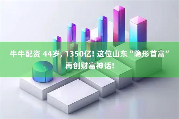 牛牛配资 44岁, 1350亿! 这位山东“隐形首富”再创财富神话!