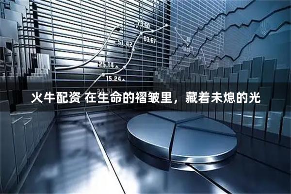 火牛配资 在生命的褶皱里，藏着未熄的光