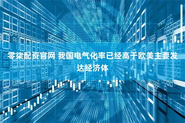 零柒配资官网 我国电气化率已经高于欧美主要发达经济体