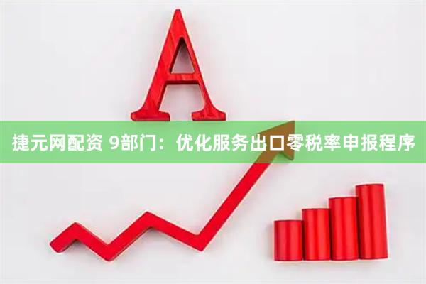 捷元网配资 9部门：优化服务出口零税率申报程序