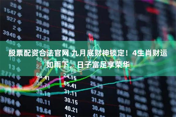 股票配资合法官网 九月底财神锁定！4生肖财运如雨下，日子富足享荣华