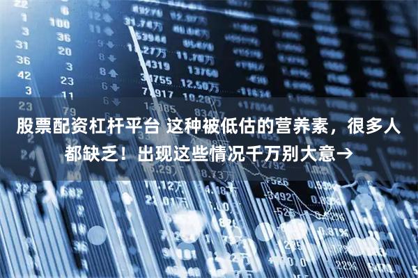 股票配资杠杆平台 这种被低估的营养素，很多人都缺乏！出现这些情况千万别大意→