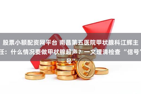 股票小额配资网平台 南昌第五医院甲状腺科江辉主任：什么情况要做甲状腺超声？一文理清检查 “信号”