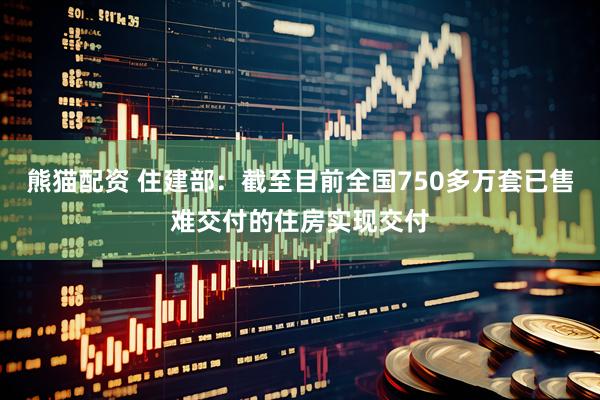 熊猫配资 住建部：截至目前全国750多万套已售难交付的住房实现交付
