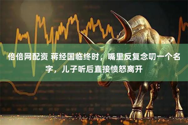倍倍网配资 蒋经国临终时，嘴里反复念叨一个名字，儿子听后直接愤怒离开