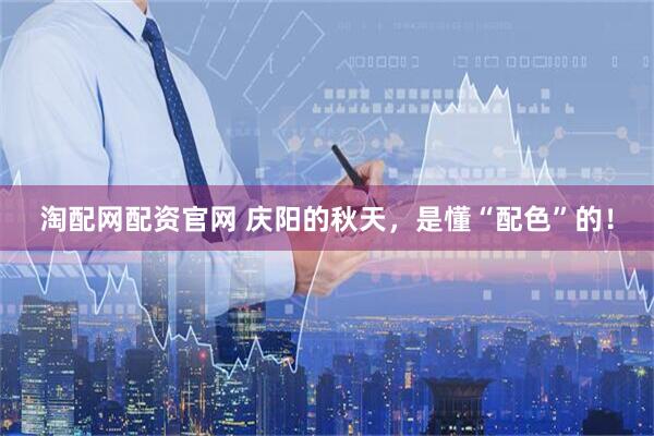 淘配网配资官网 庆阳的秋天，是懂“配色”的！