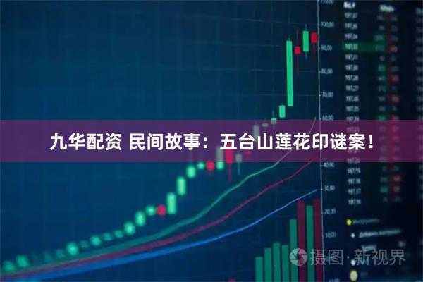 九华配资 民间故事：五台山莲花印谜案！