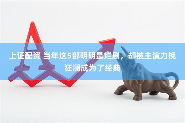 上证配资 当年这5部明明是烂剧，却被主演力挽狂澜成为了经典