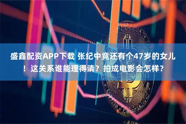 盛鑫配资APP下载 张纪中竟还有个47岁的女儿！这关系谁能理得清？拍成电影会怎样？