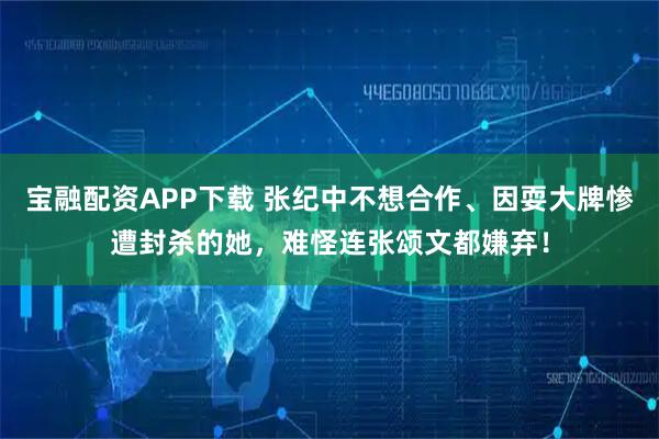 宝融配资APP下载 张纪中不想合作、因耍大牌惨遭封杀的她，难怪连张颂文都嫌弃！