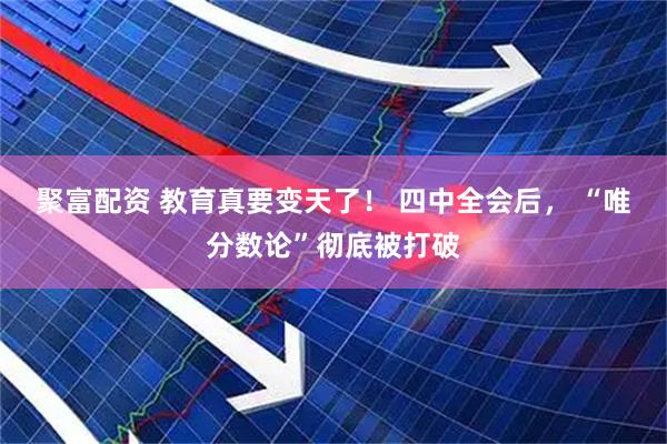 聚富配资 教育真要变天了！ 四中全会后， “唯分数论”彻底被打破