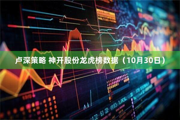 卢深策略 神开股份龙虎榜数据（10月30日）