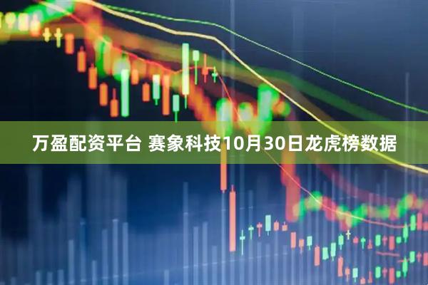 万盈配资平台 赛象科技10月30日龙虎榜数据