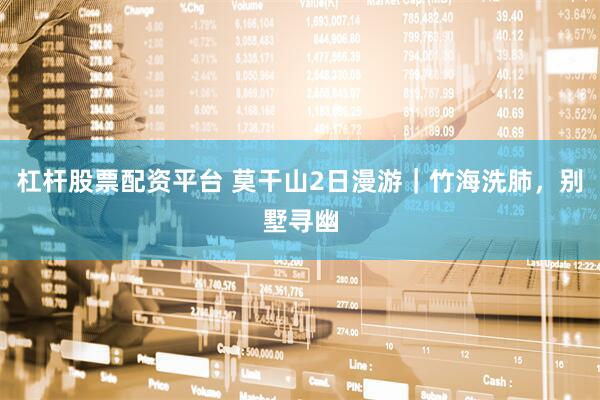 杠杆股票配资平台 莫干山2日漫游｜竹海洗肺，别墅寻幽