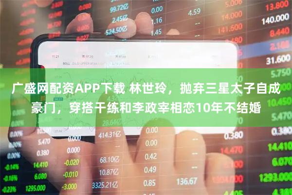 广盛网配资APP下载 林世玲，抛弃三星太子自成豪门，穿搭干练和李政宰相恋10年不结婚
