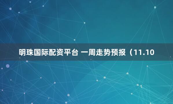 明珠国际配资平台 一周走势预报（11.10