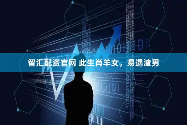 智汇配资官网 此生肖羊女，易遇渣男