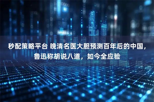 秒配策略平台 晚清名医大胆预测百年后的中国，鲁迅称胡说八道，如今全应验