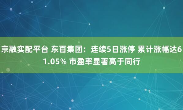 京融实配平台 东百集团：连续5日涨停 累计涨幅达61.05% 市盈率显著高于同行
