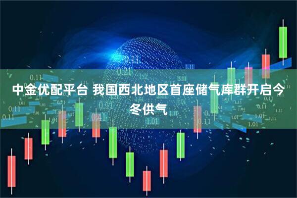中金优配平台 我国西北地区首座储气库群开启今冬供气