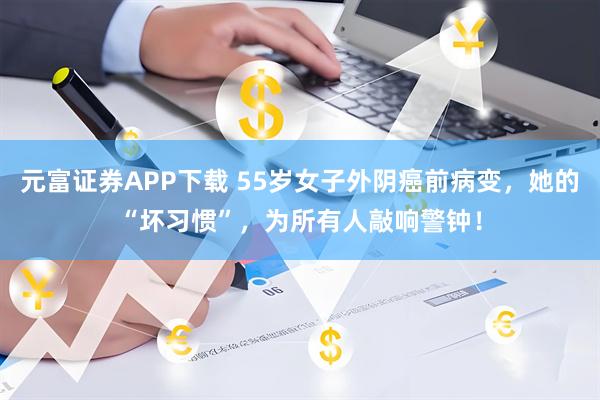 元富证券APP下载 55岁女子外阴癌前病变，她的“坏习惯”，为所有人敲响警钟！