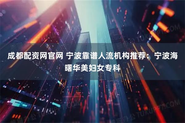 成都配资网官网 宁波靠谱人流机构推荐：宁波海曙华美妇女专科