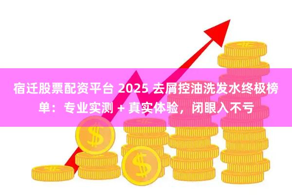 宿迁股票配资平台 2025 去屑控油洗发水终极榜单：专业实测 + 真实体验，闭眼入不亏