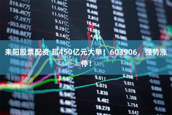 耒阳股票配资 超450亿元大单！603906，强势涨停！
