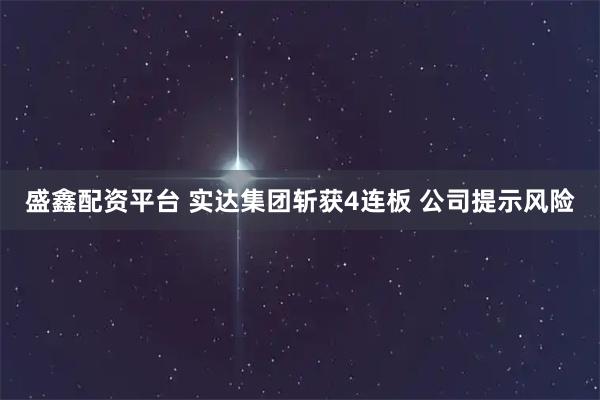 盛鑫配资平台 实达集团斩获4连板 公司提示风险