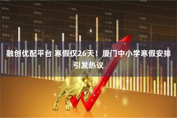 融创优配平台 寒假仅26天！厦门中小学寒假安排引发热议