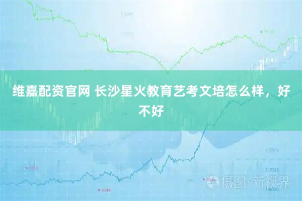 维嘉配资官网 长沙星火教育艺考文培怎么样，好不好