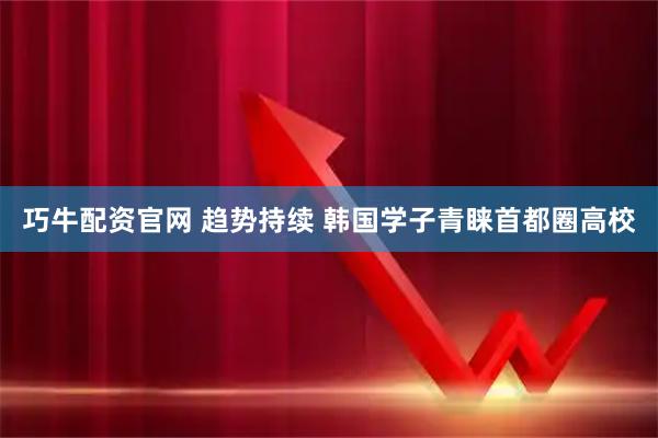 巧牛配资官网 趋势持续 韩国学子青睐首都圈高校