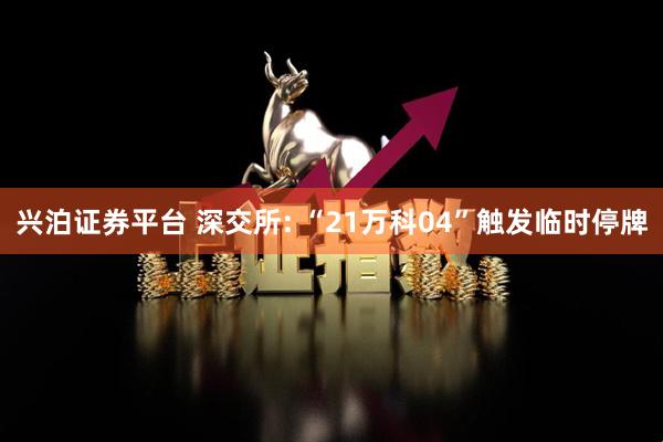 兴泊证券平台 深交所: “21万科04”触发临时停牌