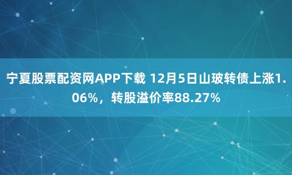 宁夏股票配资网APP下载 12月5日山玻转债上涨1.06%，转股溢价率88.27%