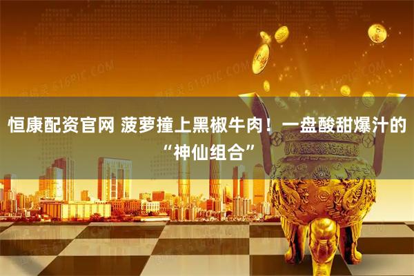 恒康配资官网 菠萝撞上黑椒牛肉！一盘酸甜爆汁的“神仙组合”
