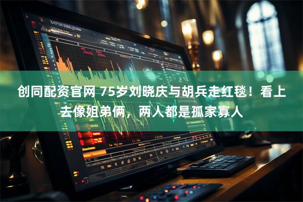 创同配资官网 75岁刘晓庆与胡兵走红毯！看上去像姐弟俩，两人都是孤家寡人