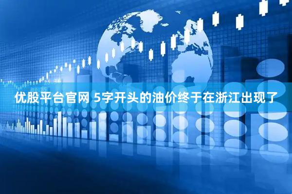 优股平台官网 5字开头的油价终于在浙江出现了