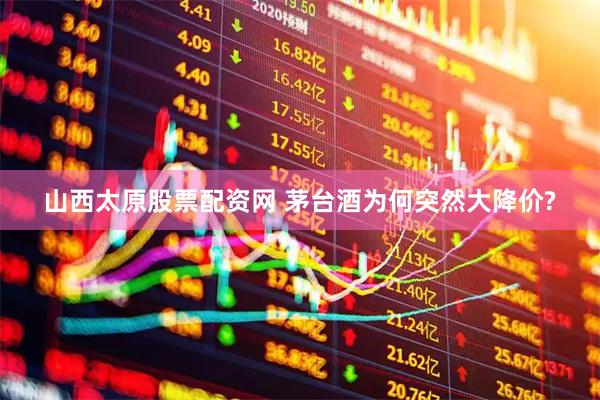 山西太原股票配资网 茅台酒为何突然大降价?