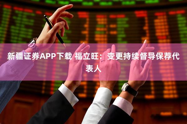 新疆证券APP下载 福立旺：变更持续督导保荐代表人