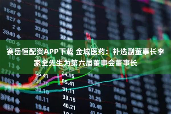赛岳恒配资APP下载 金城医药：补选副董事长李家全先生为第六届董事会董事长