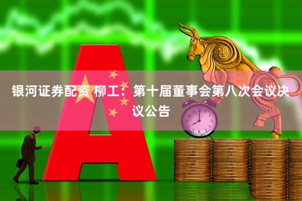 银河证券配资 柳工：第十届董事会第八次会议决议公告