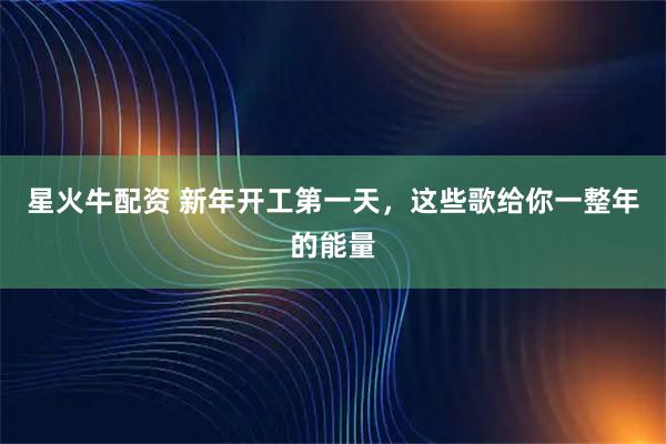 星火牛配资 新年开工第一天，这些歌给你一整年的能量