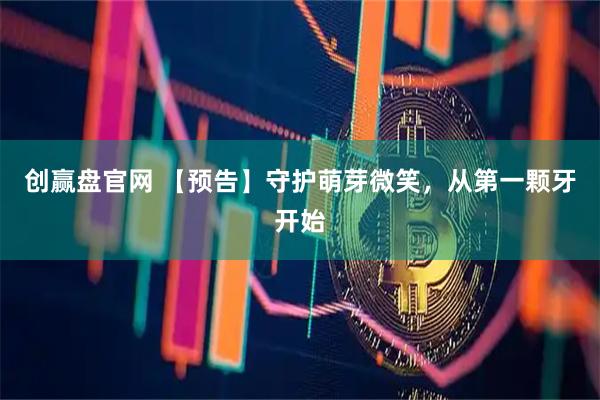 创赢盘官网 【预告】守护萌芽微笑，从第一颗牙开始