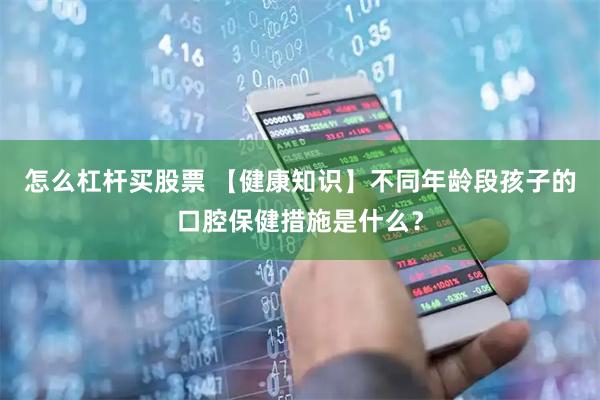 怎么杠杆买股票 【健康知识】不同年龄段孩子的口腔保健措施是什么？