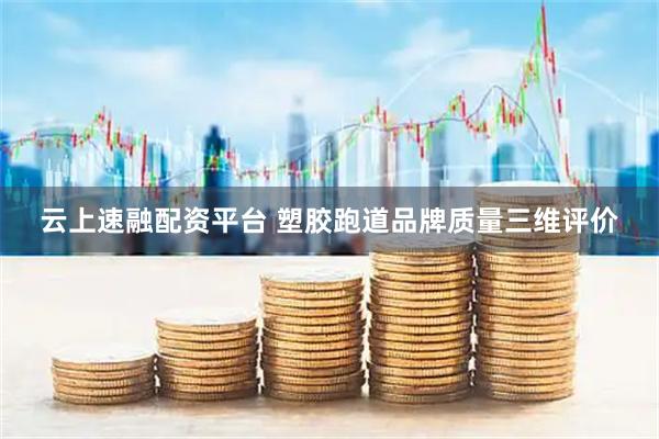 云上速融配资平台 塑胶跑道品牌质量三维评价